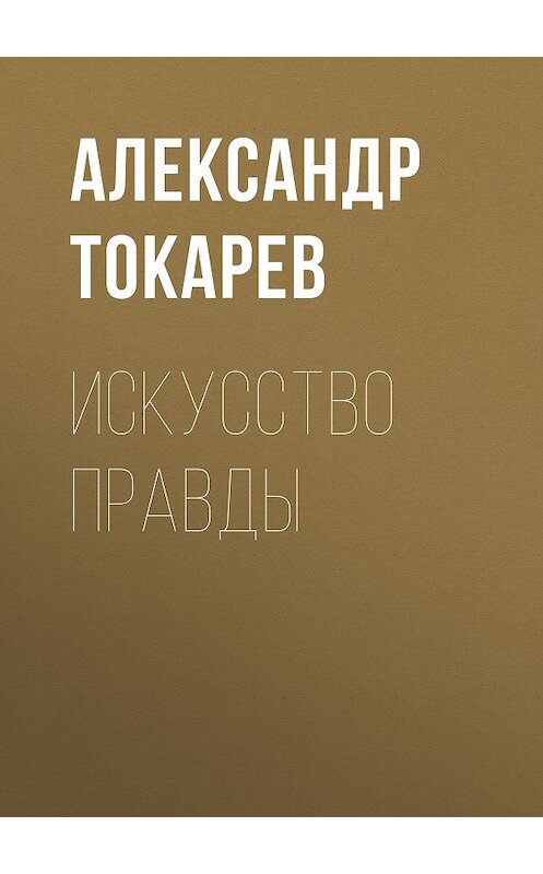 Обложка книги «Искусство правды» автора Александра Токарева издание 2018 года. ISBN 9785604113769.