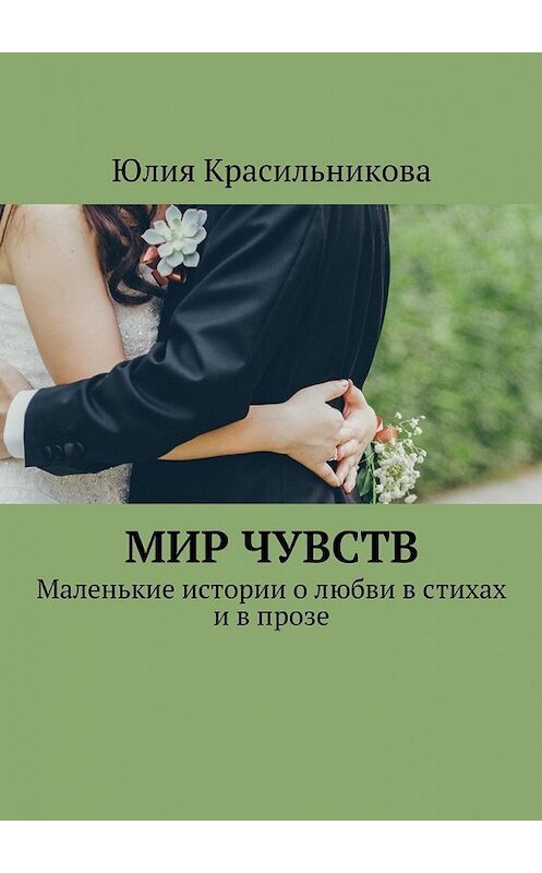 Обложка книги «Мир чувств. Маленькие истории о любви в стихах и в прозе» автора Юлии Красильниковы. ISBN 9785449090454.