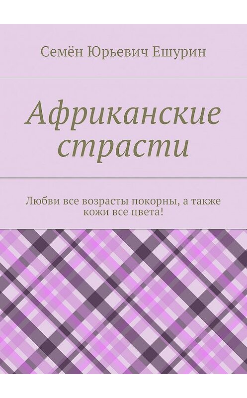 Обложка книги «Африканские страсти. Любви все возрасты покорны, а также кожи все цвета!» автора Семёна Ешурина. ISBN 9785448390067.