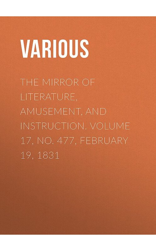 Обложка книги «The Mirror of Literature, Amusement, and Instruction. Volume 17, No. 477, February 19, 1831» автора Various.