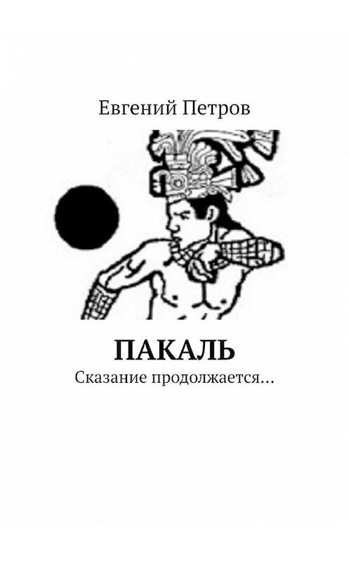 Обложка книги «Пакаль. Сказание продолжается…» автора Евгеного Петрова. ISBN 9785005159212.