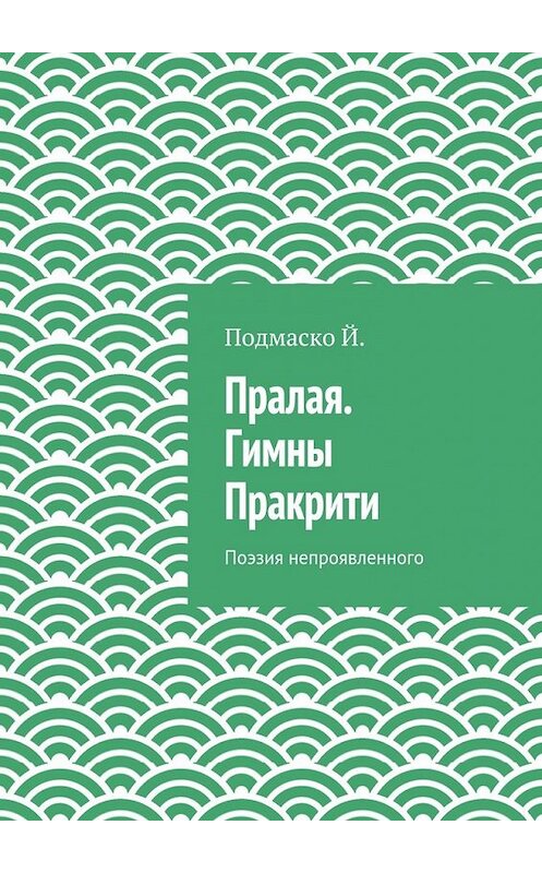 Обложка книги «Пралая. Гимны Пракрити. Поэзия непроявленного» автора Подмаско Й.. ISBN 9785448360565.