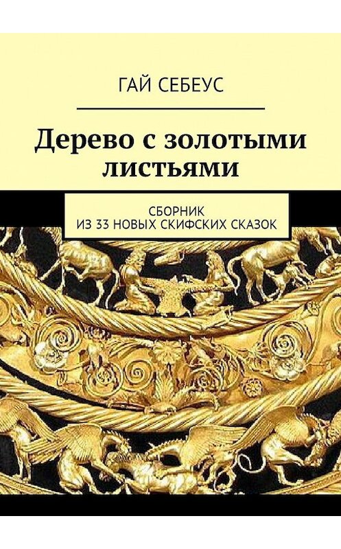 Обложка книги «Дерево с золотыми листьями. Сборник из 33 новых скифских сказок» автора Гая Себеуса. ISBN 9785449028778.