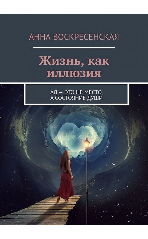 Обложка книги «Жизнь, как иллюзия. Ад – это не место, а состояние души» автора Анны Воскресенская. ISBN 9785449350664.