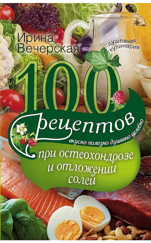 Обложка книги «100 рецептов при остеохондрозе и отложении солей. Вкусно, полезно, душевно, целебно» автора Ириной Вечерская издание 2018 года. ISBN 9785227081919.