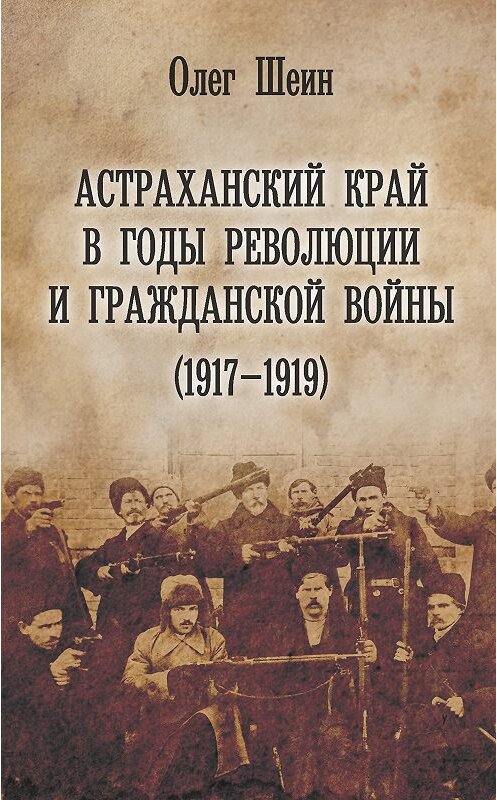 Обложка книги «Астраханский край в годы революции и гражданской войны (1917–1919)» автора Олега Шеина. ISBN 9785907028746.