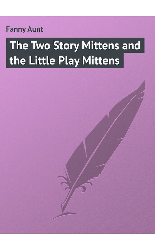 Обложка книги «The Two Story Mittens and the Little Play Mittens» автора Aunt Fanny.