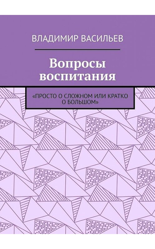 Обложка книги «Вопросы воспитания. «Просто о сложном или кратко о большом»» автора Владимира Васильева. ISBN 9785005023766.