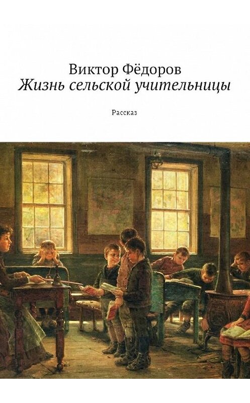 Обложка книги «Жизнь сельской учительницы. Рассказ» автора Виктора Фёдорова. ISBN 9785449049353.