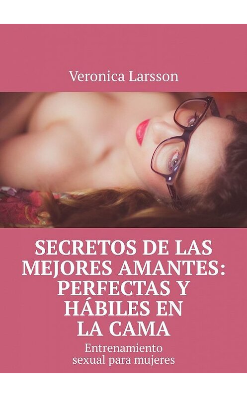 Обложка книги «Secretos de las mejores amantes: perfectas y hábiles en la cama. Entrenamiento sexual para mujeres» автора Veronica Larsson. ISBN 9785449305770.
