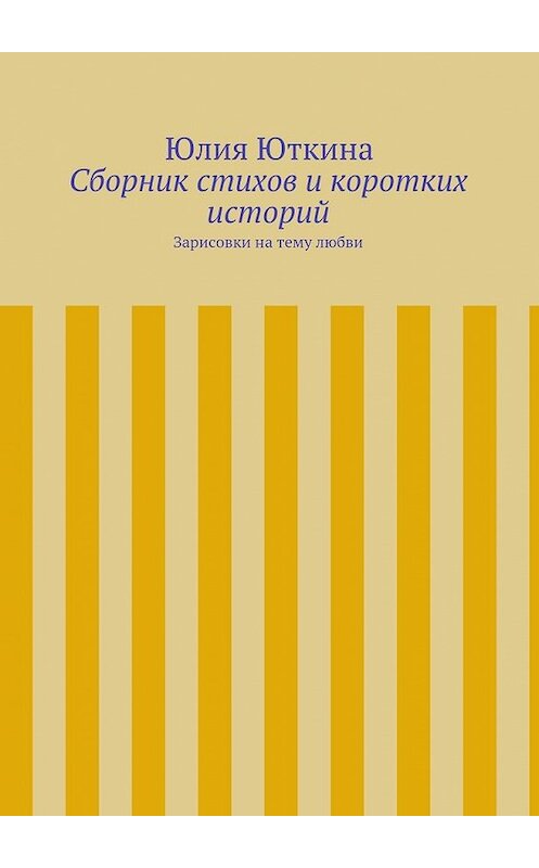 Обложка книги «Сборник стихов и коротких историй» автора Юлии Юткины. ISBN 9785447450946.