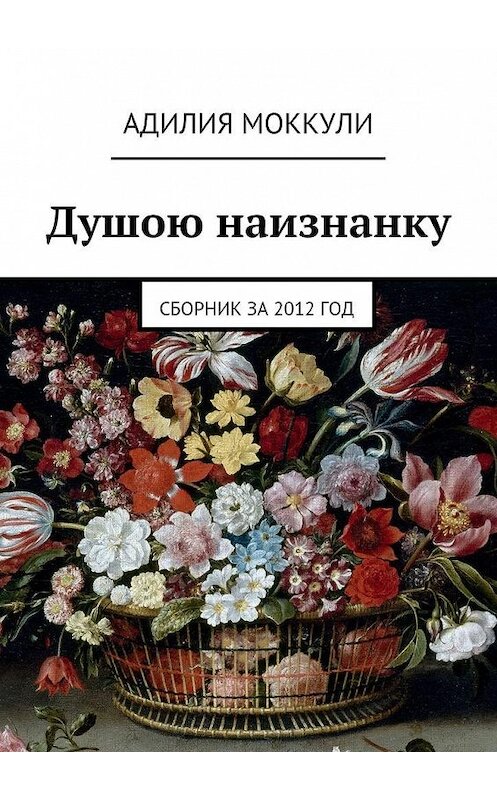 Обложка книги «Душою наизнанку. Сборник за 2012 год» автора Адилии Моккули. ISBN 9785448342998.