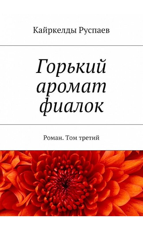 Обложка книги «Горький аромат фиалок. Роман. Том третий» автора Кайркелды Руспаева. ISBN 9785448374241.