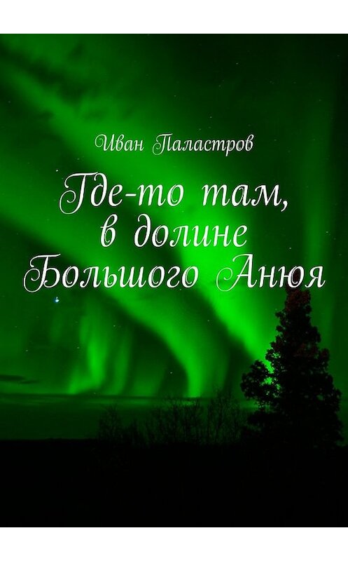 Обложка книги «Где-то там, в долине Большого Анюя» автора Ивана Паластрова. ISBN 9785448337697.
