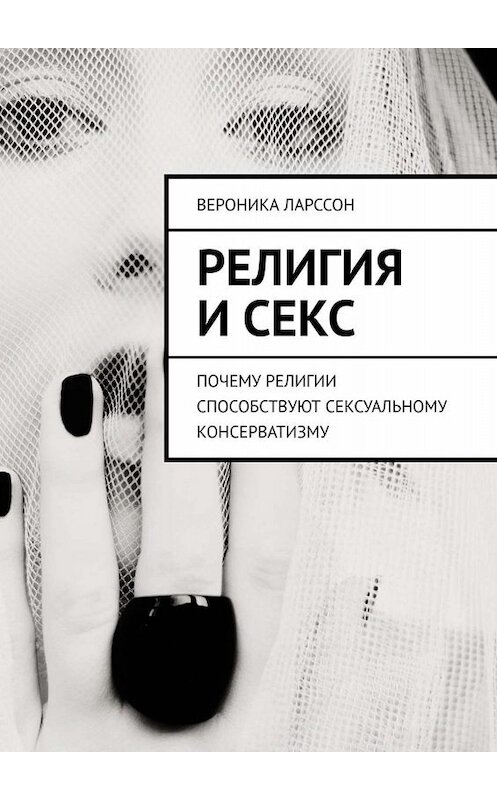 Обложка книги «Религия и секс. Почему религии способствуют сексуальному консерватизму» автора Вероники Ларссона. ISBN 9785449832436.