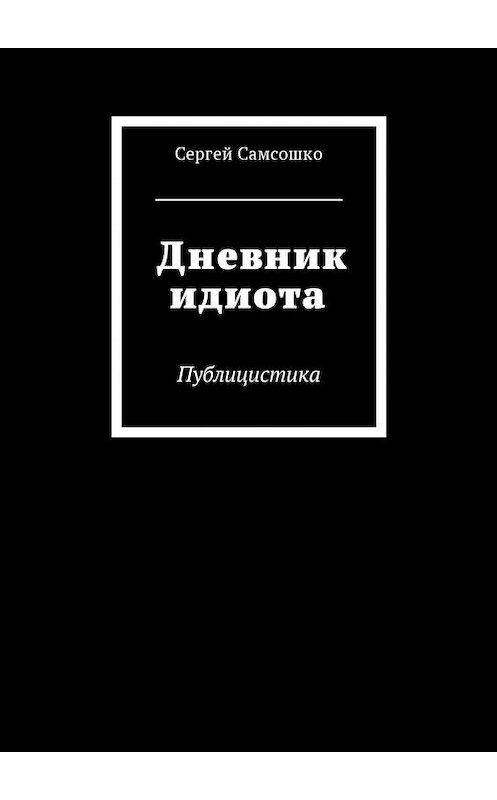 Обложка книги «Дневник идиота. Публицистика» автора Сергей Самсошко. ISBN 9785449060921.