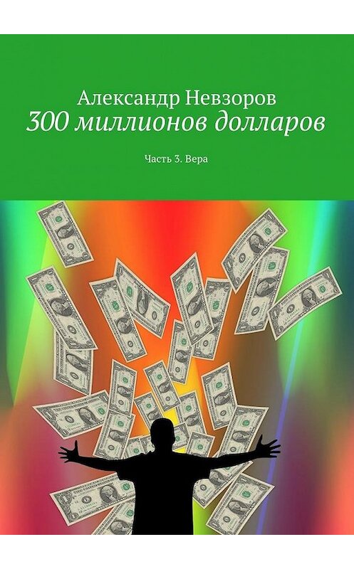 Обложка книги «300 миллионов долларов. Часть 3. Вера» автора Александра Невзорова. ISBN 9785448560064.