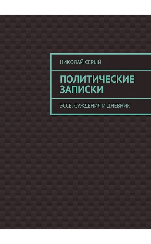 Обложка книги «Политические записки. Эссе, суждения и дневник» автора Николая Серый. ISBN 9785449074164.