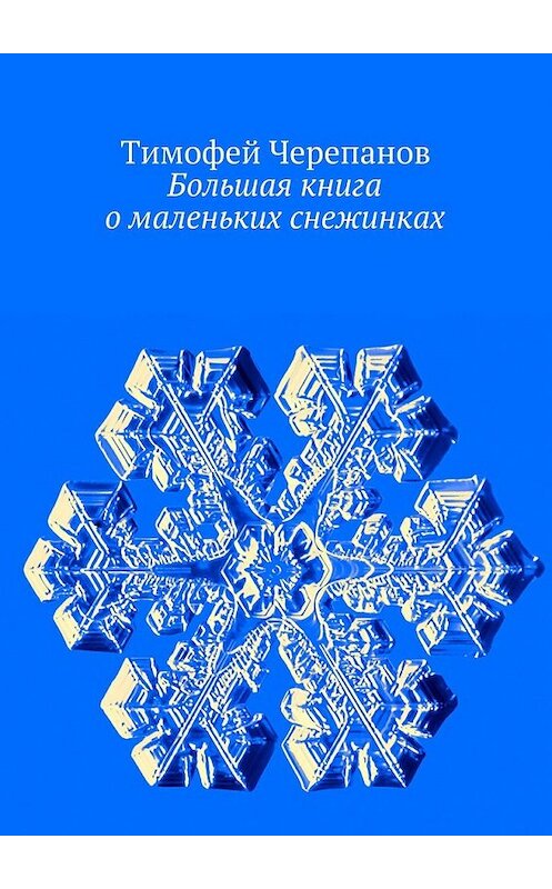 Обложка книги «Большая книга о маленьких снежинках» автора Тимофея Черепанова. ISBN 9785447427108.