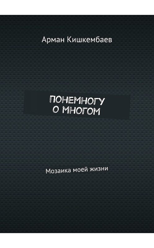 Обложка книги «Понемногу о многом. Мозаика моей жизни» автора Армана Кишкембаева. ISBN 9785447471644.