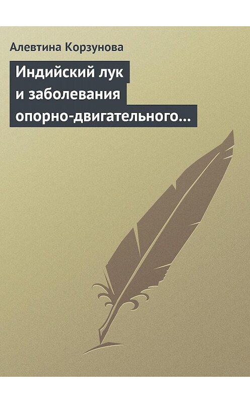 Обложка книги «Индийский лук и заболевания опорно-двигательного аппарата» автора Алевтиной Корзуновы издание 2013 года.