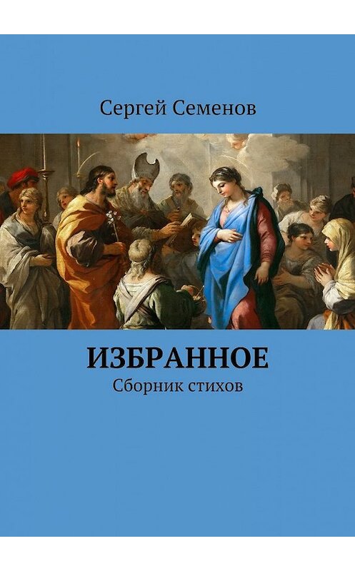 Обложка книги «Избранное. Сборник стихов» автора Сергея Семенова. ISBN 9785448333590.