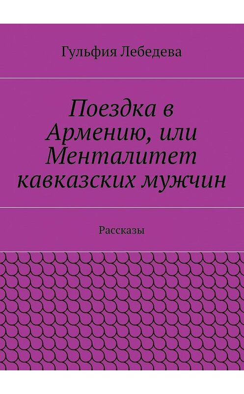 Обложка книги «Поездка в Армению, или Менталитет кавказских мужчин. Рассказы» автора Гульфии Лебедевы. ISBN 9785448337420.