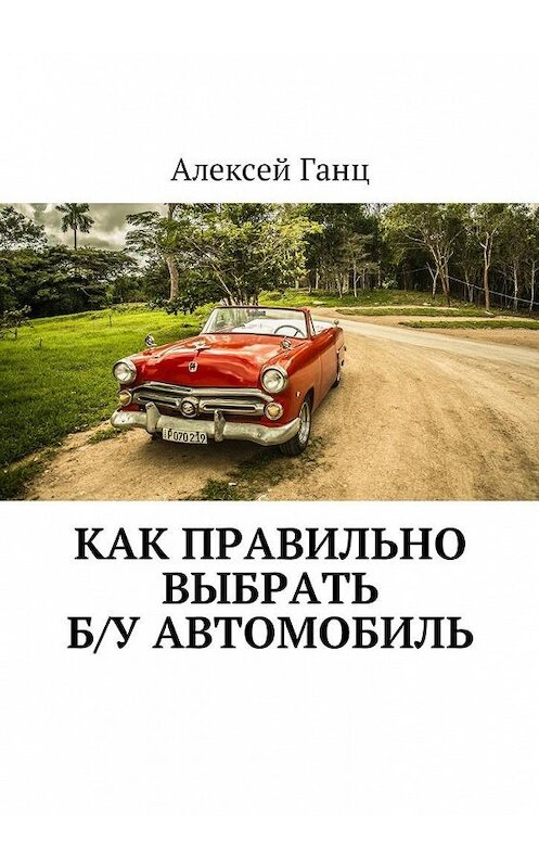 Обложка книги «Как правильно выбрать б/у автомобиль» автора Алексея Ганца. ISBN 9785449022028.