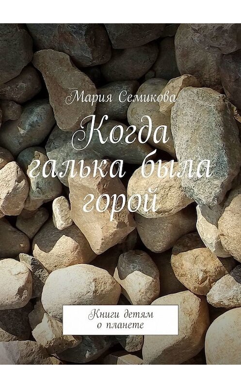 Обложка книги «Когда галька была горой. Книги детям о планете» автора Марии Семиковы. ISBN 9785449310781.