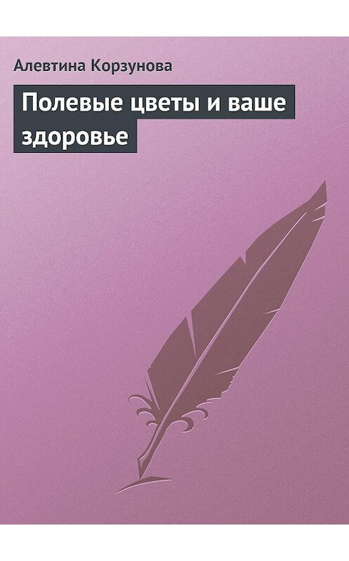 Обложка книги «Полевые цветы и ваше здоровье» автора Алевтиной Корзуновы издание 2013 года.