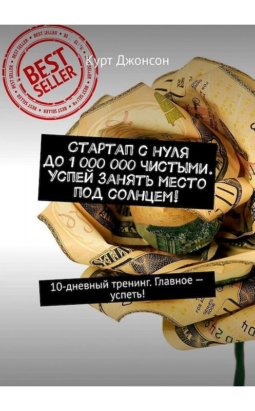 Обложка книги «Стартап с нуля до 1 000 000 чистыми. Успей занять место под солнцем! 10-дневный тренинг. Главное – успеть!» автора Курта Джонсона. ISBN 9785449674708.