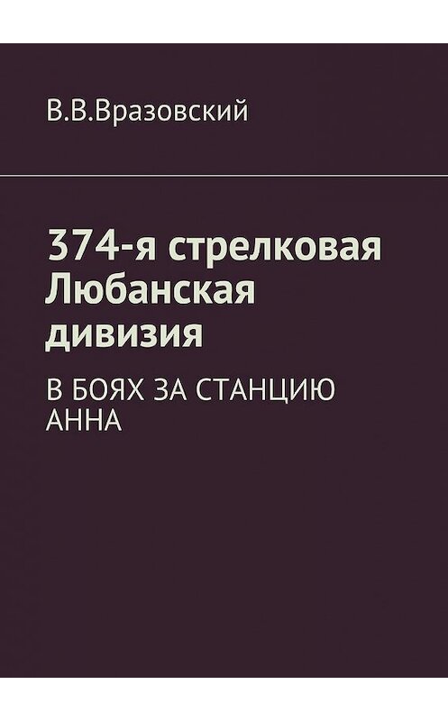 Обложка книги «374-я стрелковая Любанская дивизия. В боях за станцию Анна» автора Виктора Вразовския. ISBN 9785448381737.