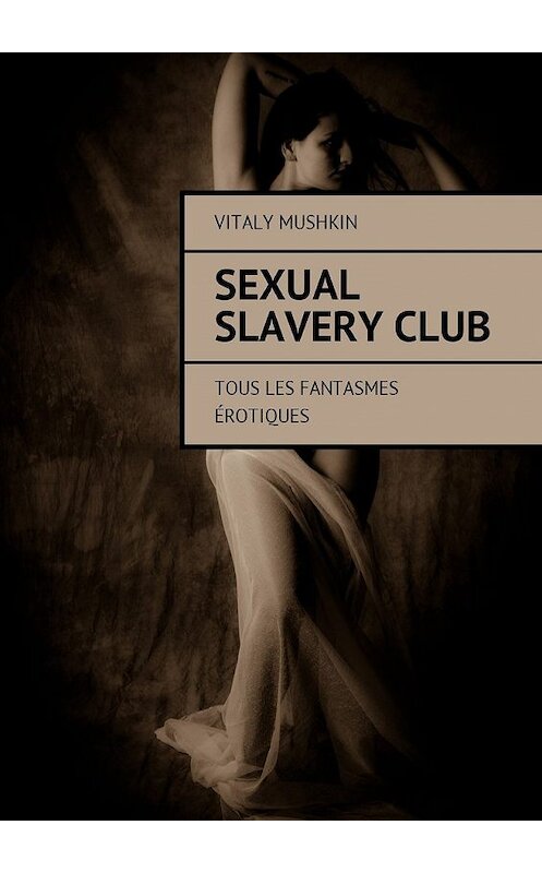 Обложка книги «Sexual Slavery Club. Tous les fantasmes érotiques» автора Виталия Мушкина. ISBN 9785448581618.