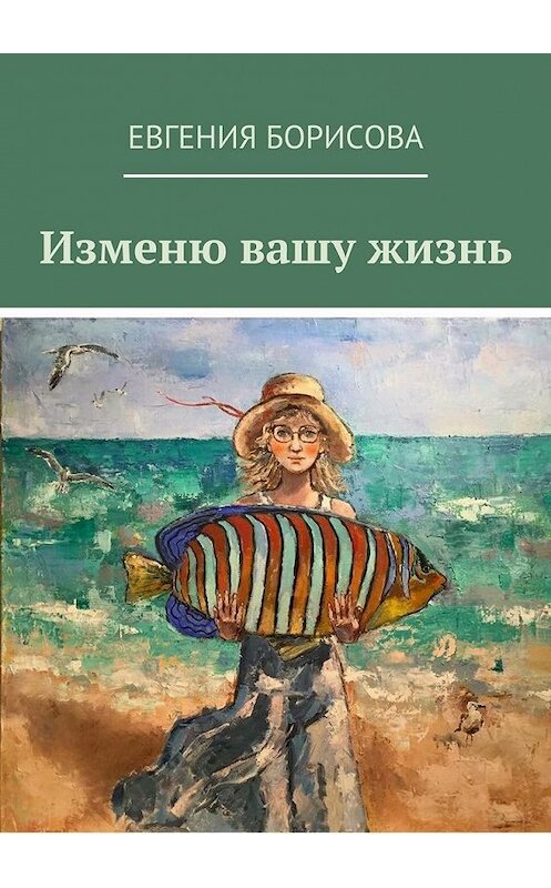 Обложка книги «Изменю вашу жизнь» автора Евгении Борисовы. ISBN 9785447481193.