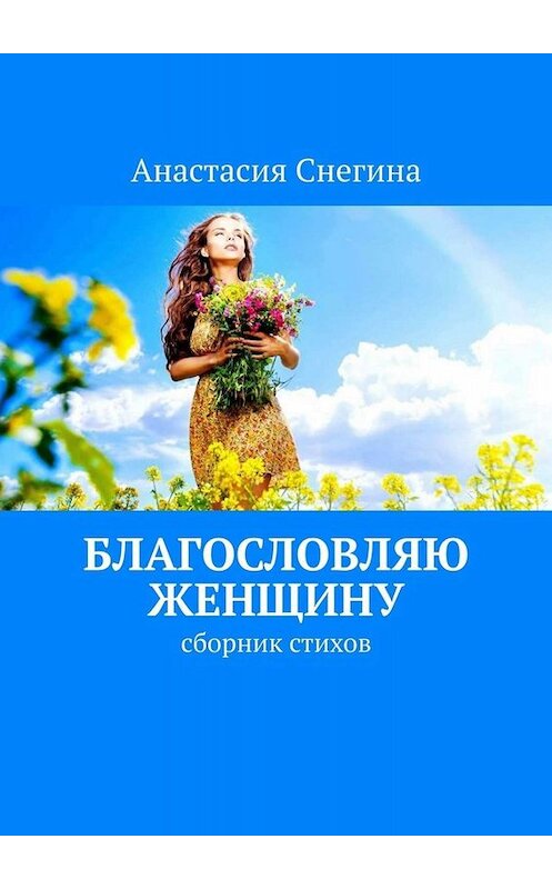 Обложка книги «Благословляю женщину. Сборник стихов» автора Анастасии Снегины. ISBN 9785449843630.