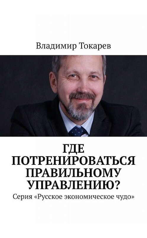 Обложка книги «Где потренироваться правильному управлению? Серия «Русское экономическое чудо»» автора Владимира Токарева. ISBN 9785005057051.