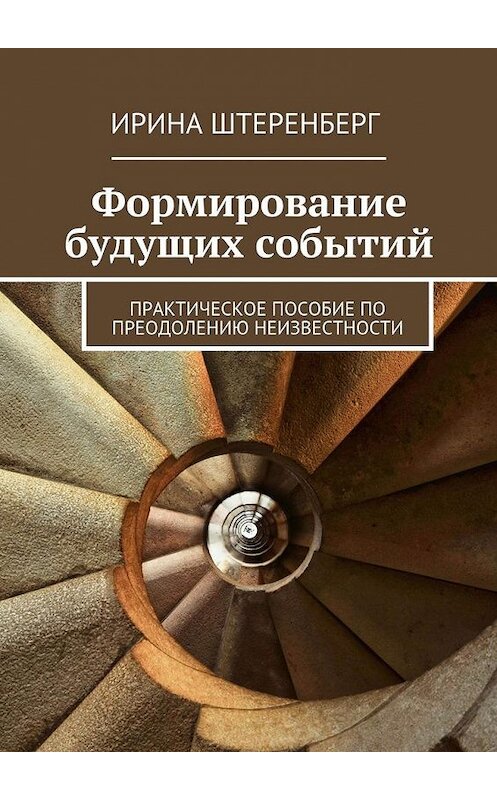 Обложка книги «Формирование будущих событий. Практическое пособие по преодолению неизвестности» автора Ириной Штеренберг. ISBN 9785447496067.
