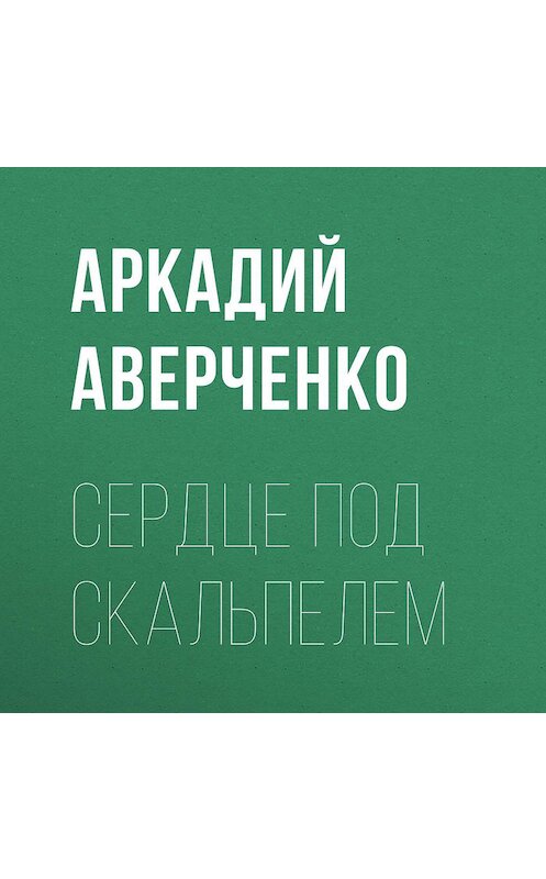 Обложка аудиокниги «Сердце под скальпелем» автора Аркадия Аверченки.