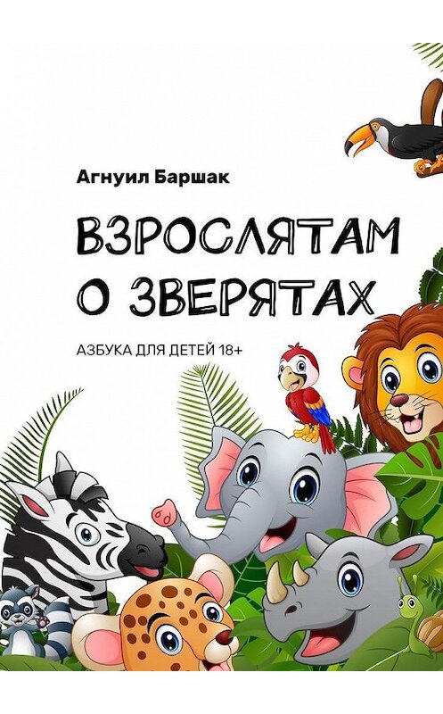 Обложка книги «ВЗРОСЛЯТАМ О ЗВЕРЯТАХ. АЗБУКА ДЛЯ ДЕТЕЙ 18+» автора Агнуила Баршака. ISBN 9785005024923.