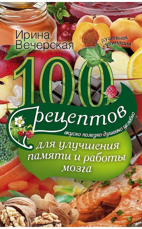 Обложка книги «100 рецептов для улучшения памяти и работы мозга. Вкусно, полезно, душевно, целебно» автора Ириной Вечерская издание 2018 года. ISBN 9785227076649.