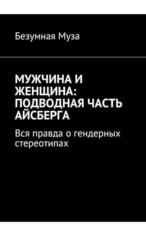 Обложка книги «Мужчина и женщина: подводная часть айсберга. Вся правда о гендерных стереотипах» автора Безумной Музы. ISBN 9785449098382.