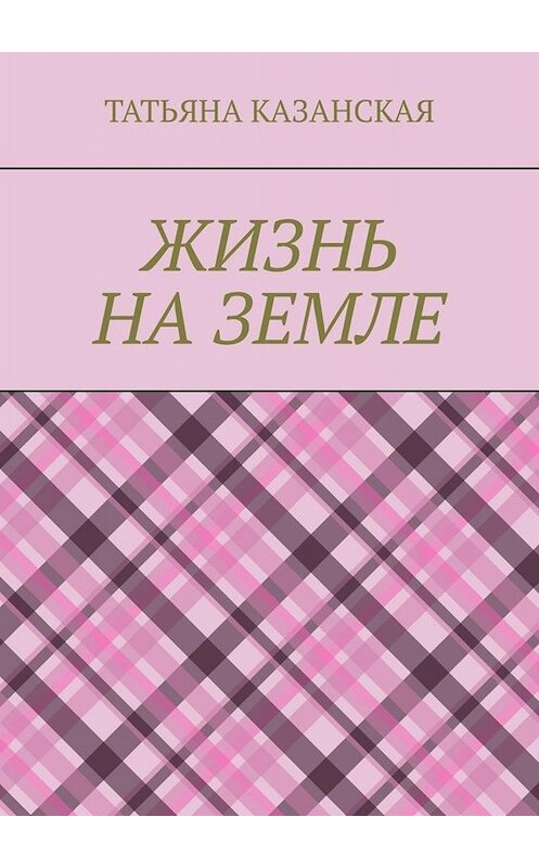 Обложка книги «Жизнь на Земле» автора Татьяны Казанская. ISBN 9785449654830.