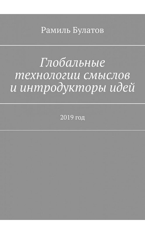 Обложка книги «Глобальные технологии смыслов и интродукторы идей. 2019 год» автора Рамиля Булатова. ISBN 9785449610430.