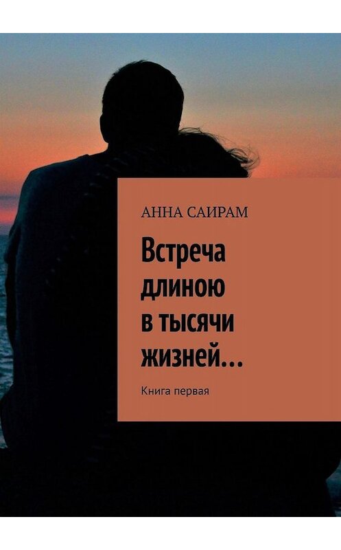 Обложка книги «Встреча длиною в тысячи жизней… Книга первая» автора Анны Саирам. ISBN 9785449803597.