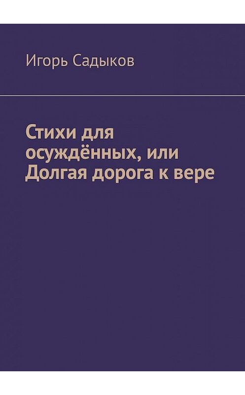 Обложка книги «Стихи для осуждённых, или Долгая дорога к вере» автора Игоря Садыкова. ISBN 9785449313379.