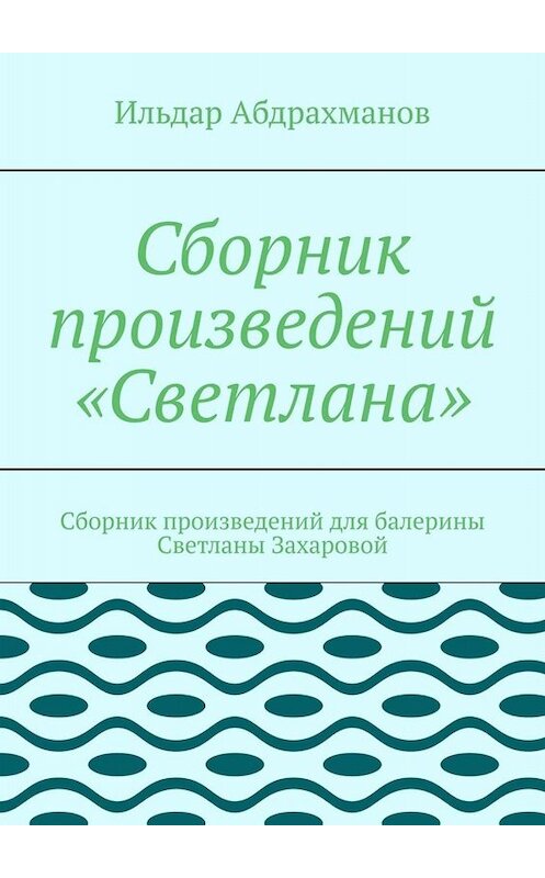 Обложка книги «Сборник произведений «Светлана». Сборник произведений для балерины Светланы Захаровой» автора Ильдара Абдрахманова. ISBN 9785449667540.