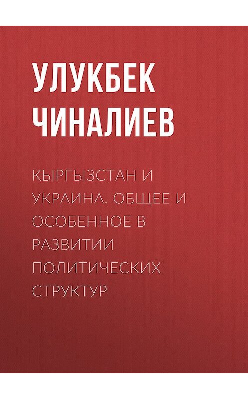Обложка книги «Кыргызстан и Украина. Общее и особенное в развитии политических структур» автора Улукбека Чиналиева.
