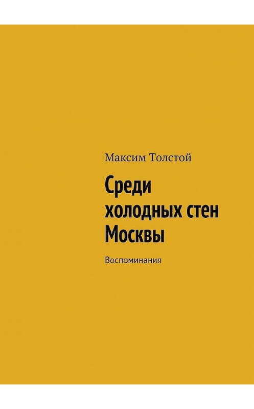 Обложка книги «Среди холодных стен Москвы. Воспоминания» автора Максима Толстоя. ISBN 9785448334245.