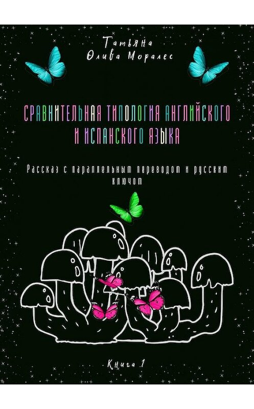 Обложка книги «Сравнительная типология английского и испанского языка. Рассказ с параллельным переводом и русским ключом. Книга 1» автора Татьяны Оливы Моралес. ISBN 9785449861160.