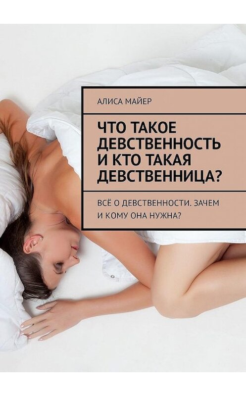 Обложка книги «Что такое девственность и кто такая девственница? Всё о девственности. Зачем и кому она нужна?» автора Алиси Майера. ISBN 9785449305749.